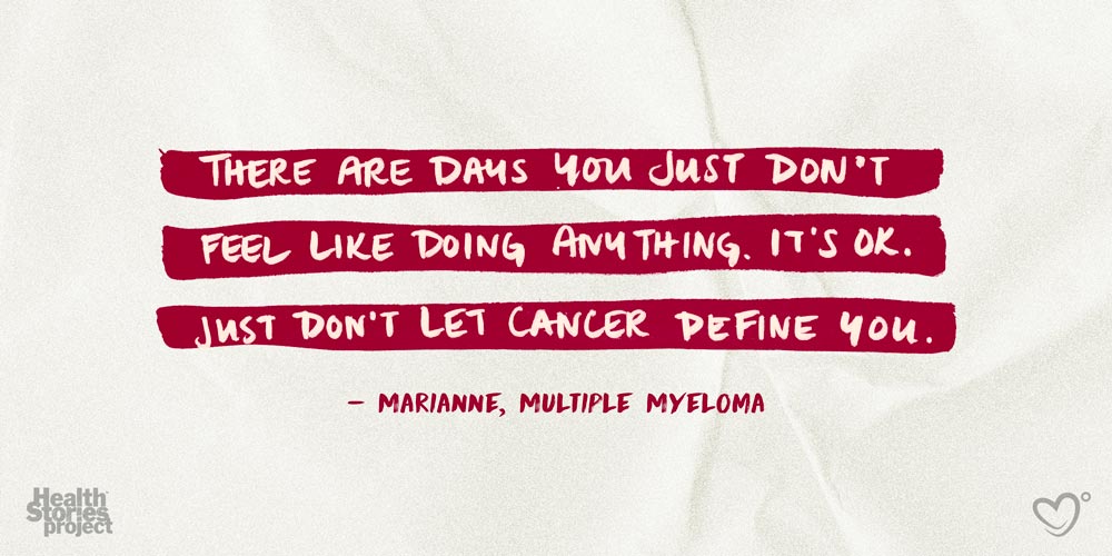 There are days that you just don't feel like doing anything. It's ok. Just don't let cancer define you