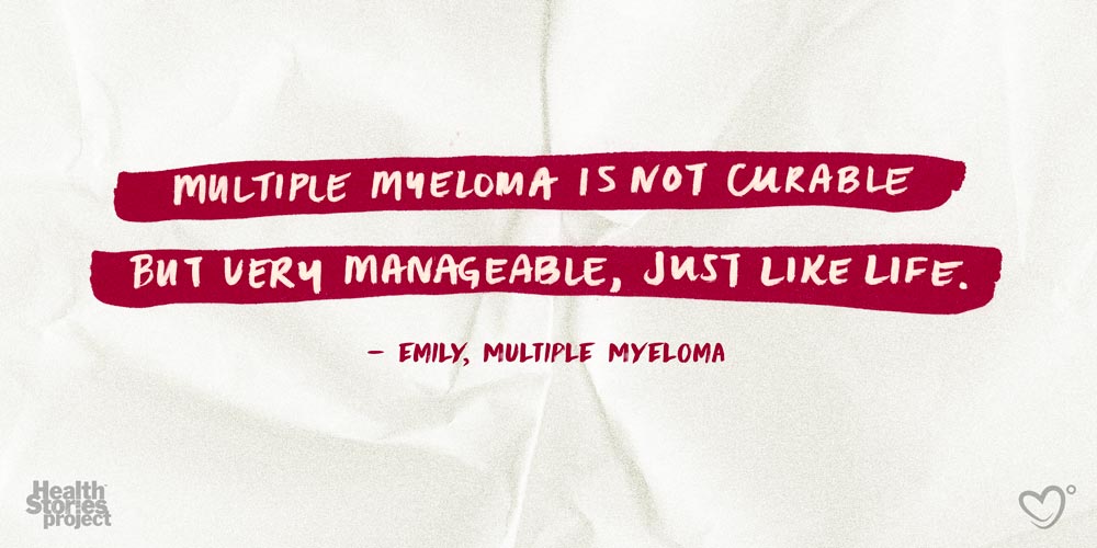 Multiple Myeloma is not curable but very manageable, just like life.